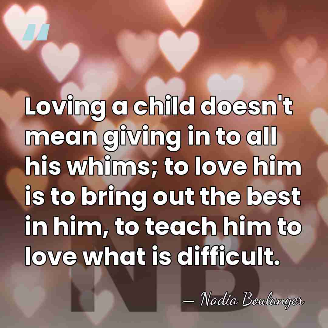 Loving a child doesn't mean giving in to all his whims; to&hellip; - Nadia Boulanger