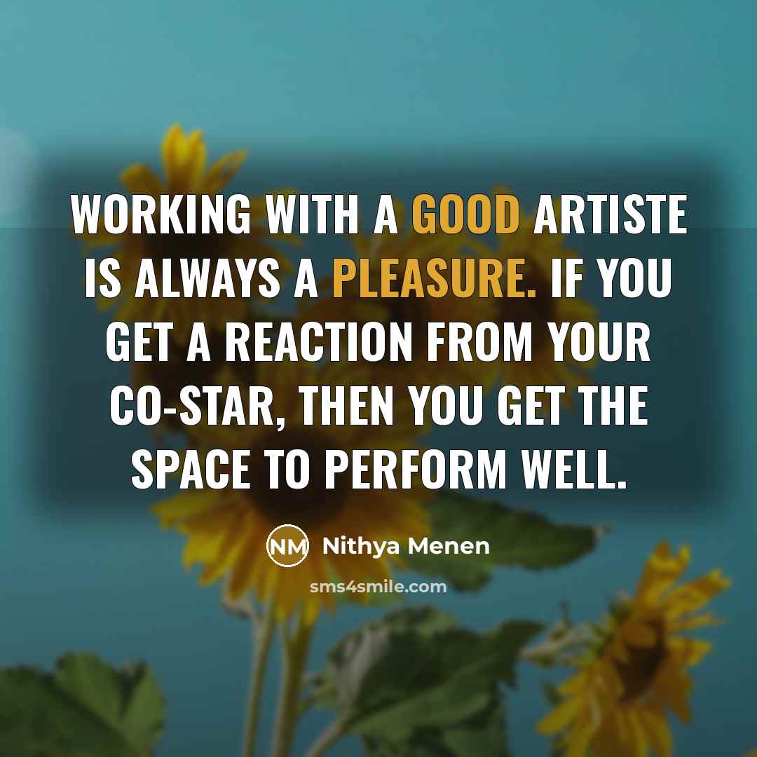 “Working with a good artiste is always a pleasure. If you get a reaction from your co-star, then you get the space to perform well.” quote by Nithya Menen