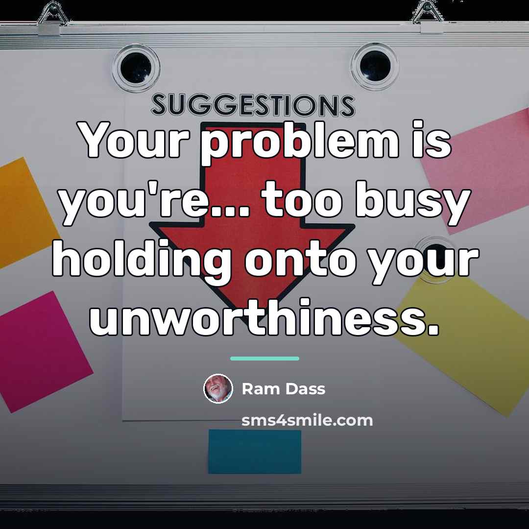 “Your problem is you're... too busy holding onto your unworthiness.…” quote by Ram Dass