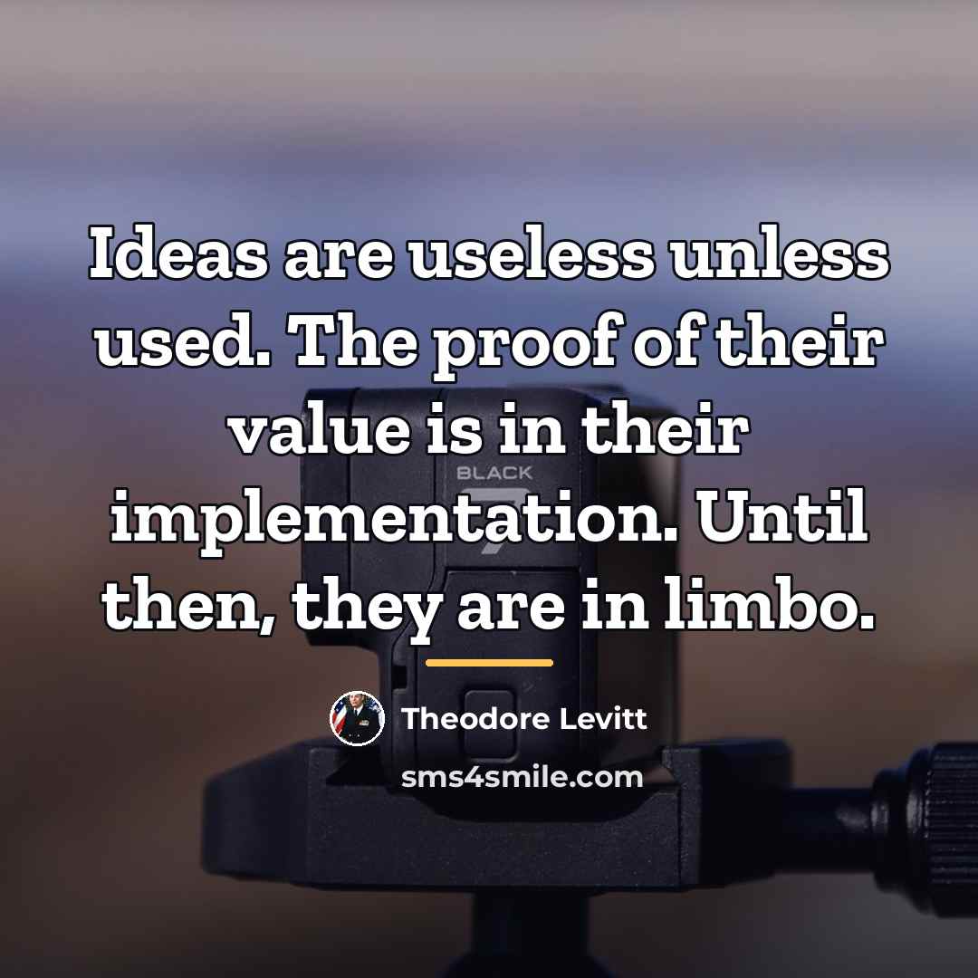 “Ideas are useless unless used. The proof of their value…” quote by Theodore Levitt