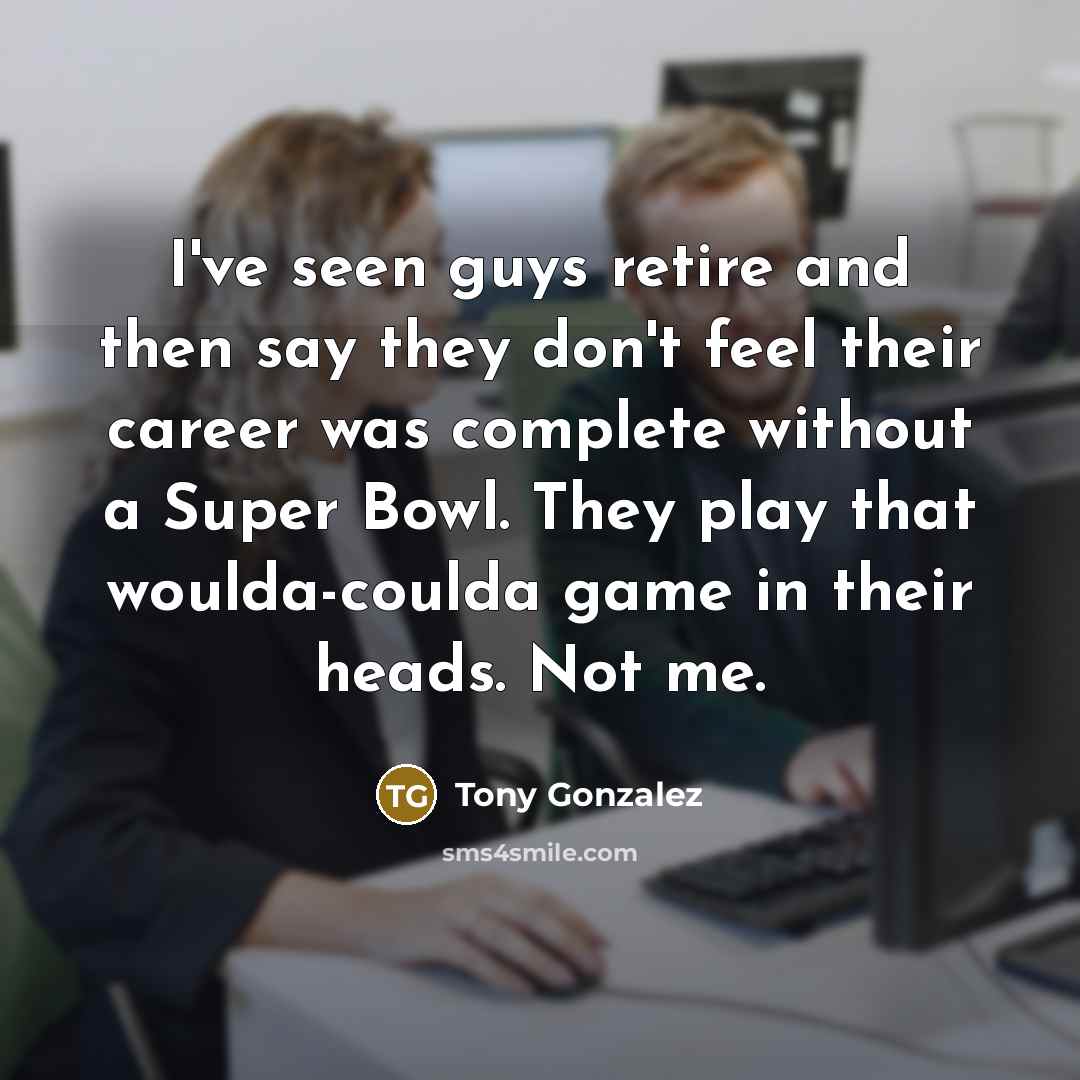 “I've seen guys retire and then say they don't feel…” quote by Tony Gonzalez