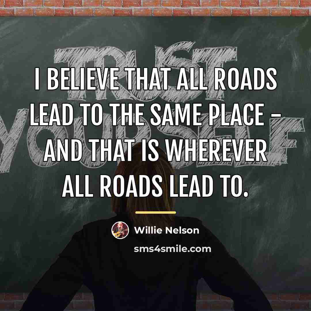 “I believe that all roads lead to the same place…” quote by Willie Nelson