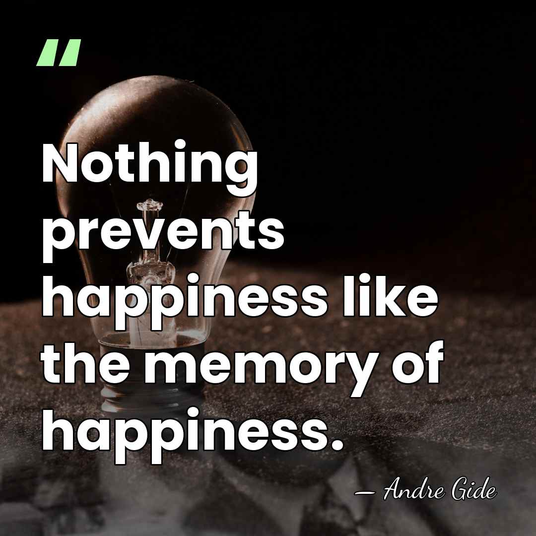 Nothing prevents happiness like the memory of happiness. - Andre Gide