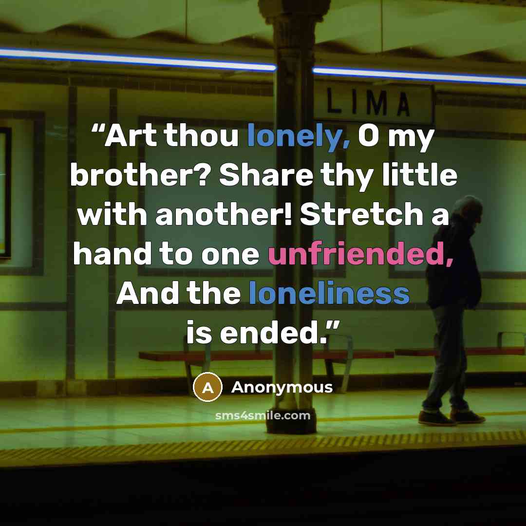 “Art thou lonely, O my brother? Share thy little with another! Stretch a hand to one unfriended, And the loneliness is ended.” quote by Anonymous