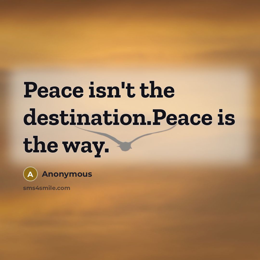 “Peace isn't the destination.Peace is the way.” quote by Anonymous