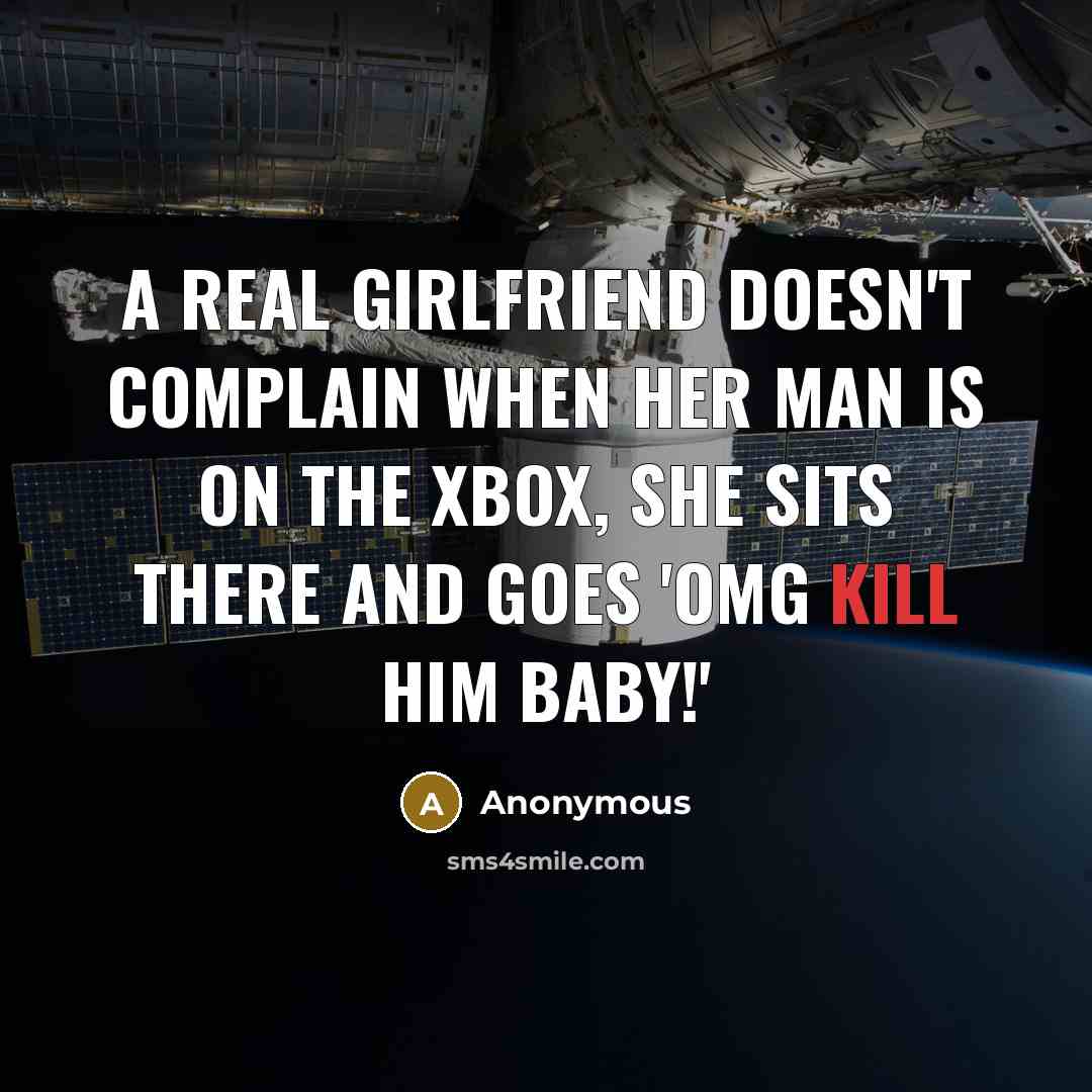 “A real girlfriend doesn't complain when her man is on the XBOX, she sits there and goes 'OMG KILL HIM BABY!'” quote by Anonymous