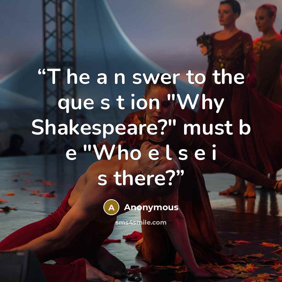 “T he a n swer to the que s t ion "Why Shakespeare?" must b e "Who e l s e i s there?” quote by Anonymous