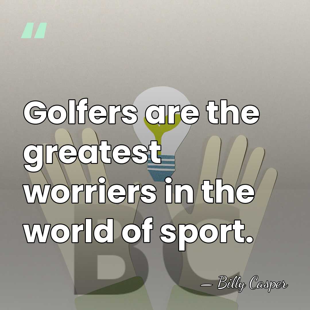 Golfers are the greatest worriers in the world of sport. - Billy Casper