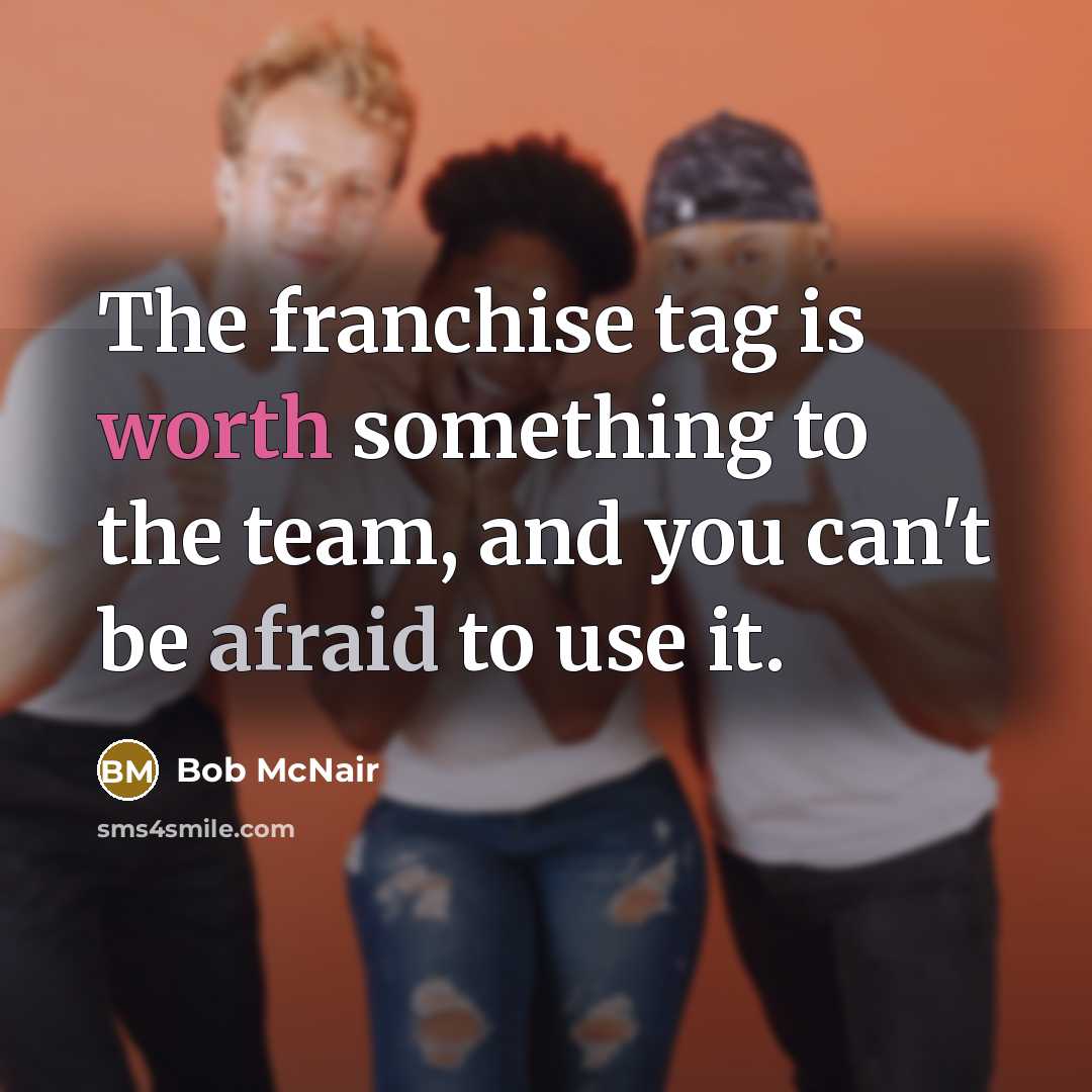 “The franchise tag is worth something to the team, and you can't be afraid to use it.” quote by Bob McNair