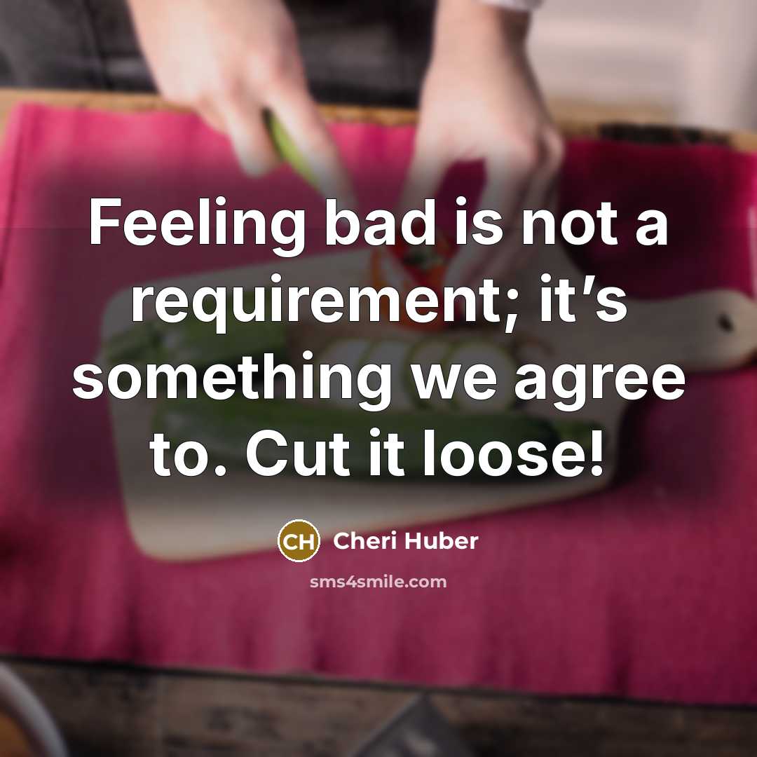“Feeling bad is not a requirement; it’s something we agree…” quote by Cheri Huber