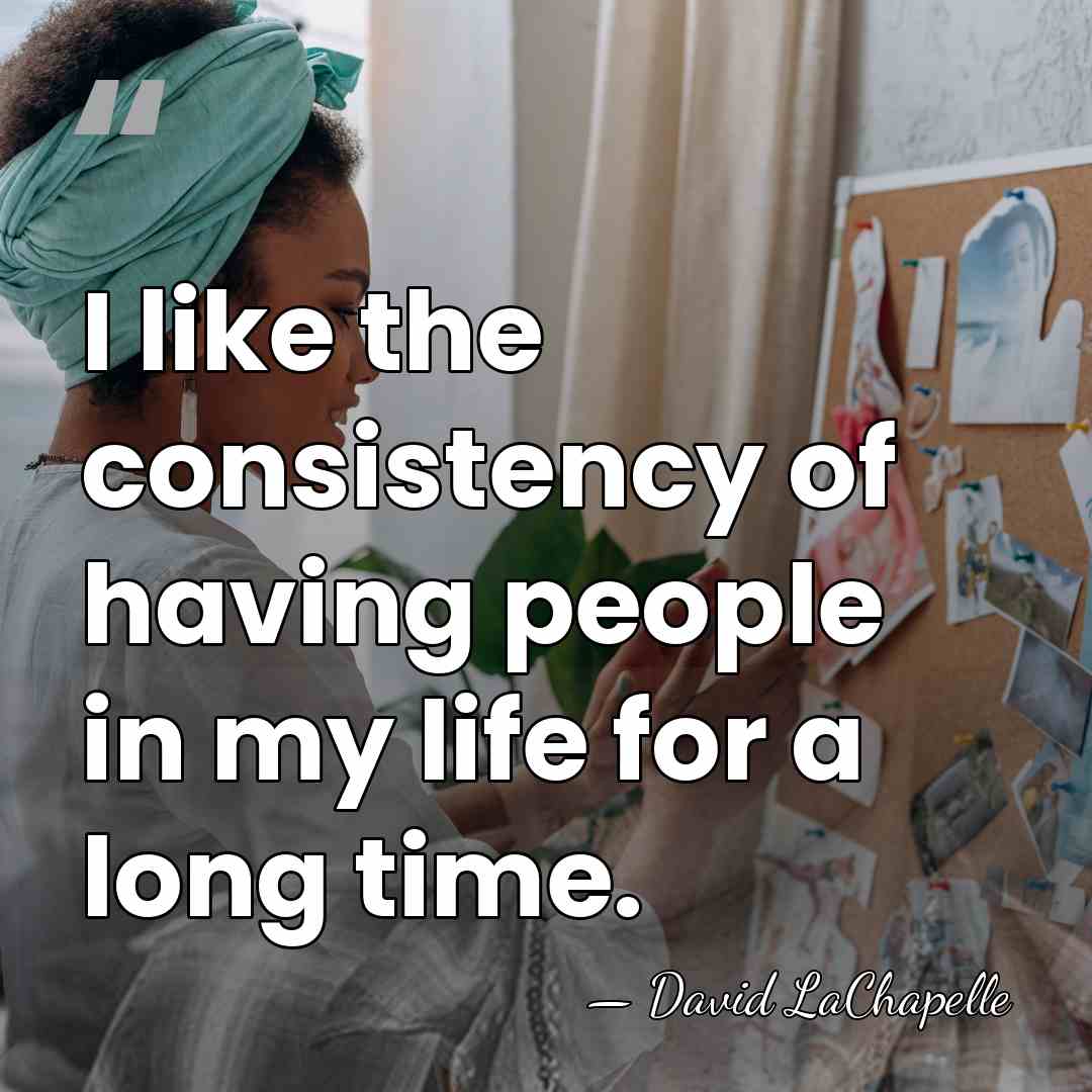 I like the consistency of having people in my life for a&hellip; - David LaChapelle