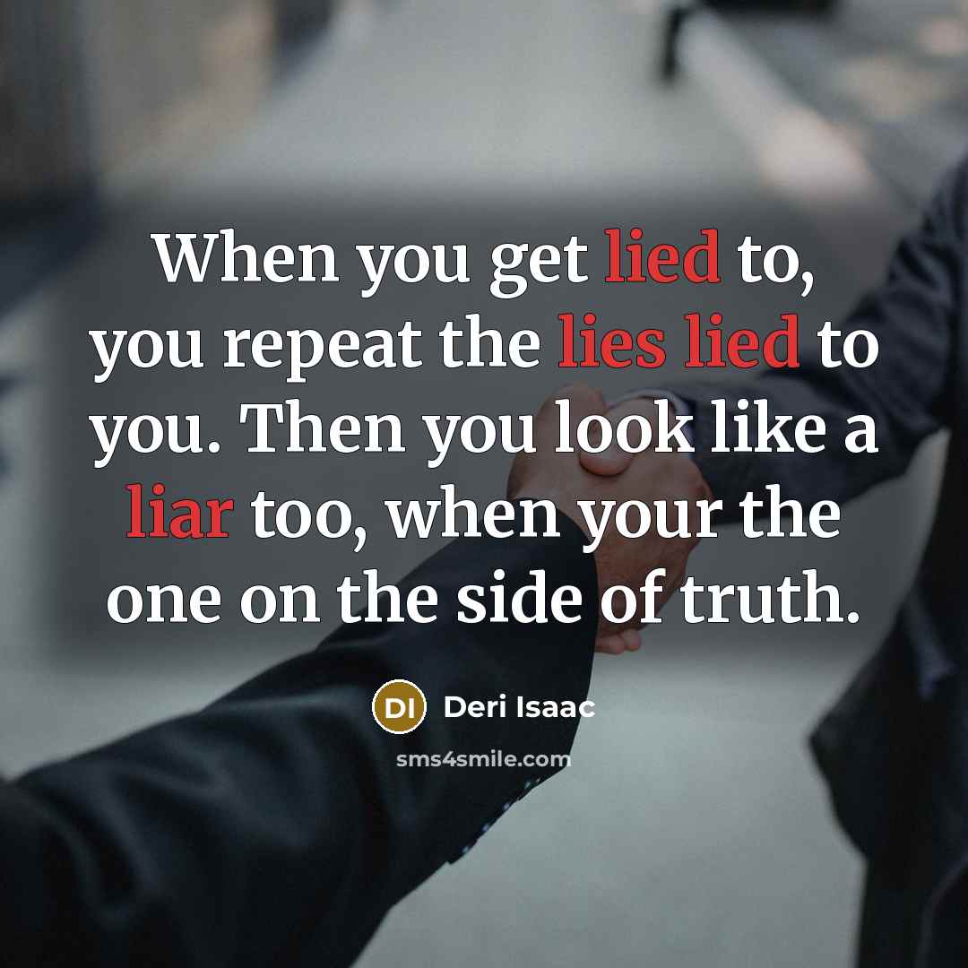 “When you get lied to, you repeat the lies lied to you. Then you look like a liar too, when your the one on the side of truth.” quote by Deri Isaac