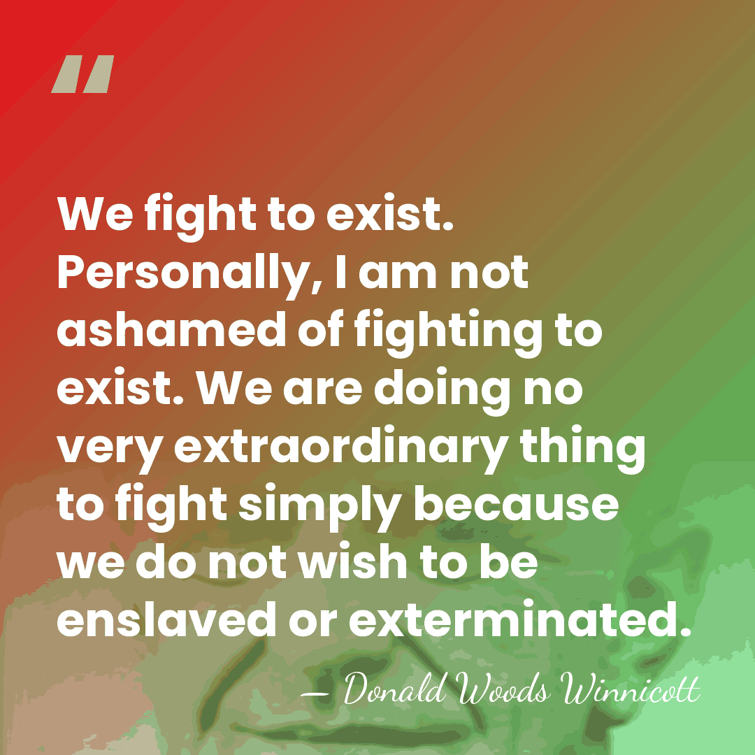 We fight to exist. Personally, I am not ashamed of fighting to&hellip; - Donald Woods Winnicott