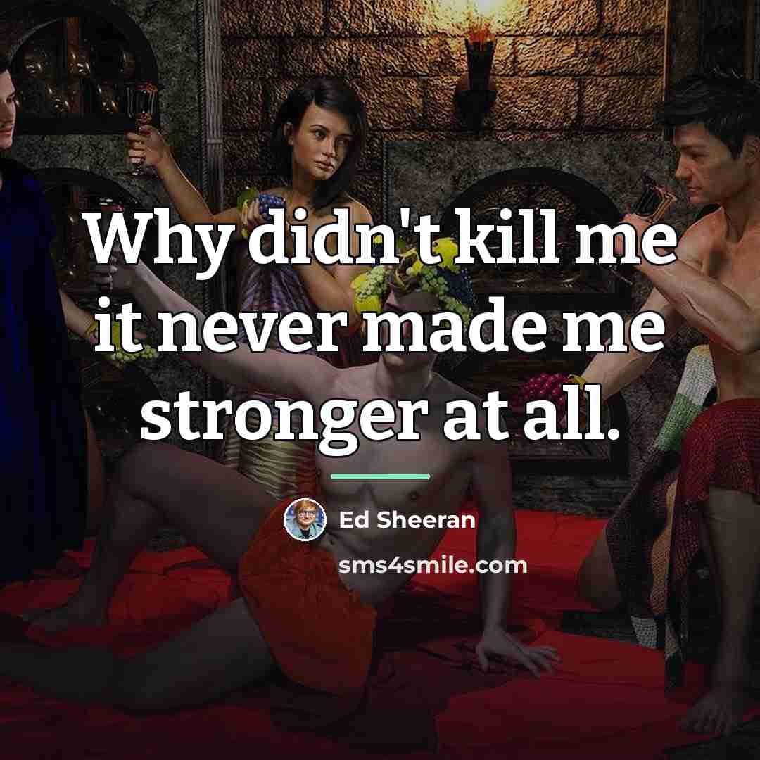 “Why didn't kill me it never made me stronger at…” quote by Ed Sheeran