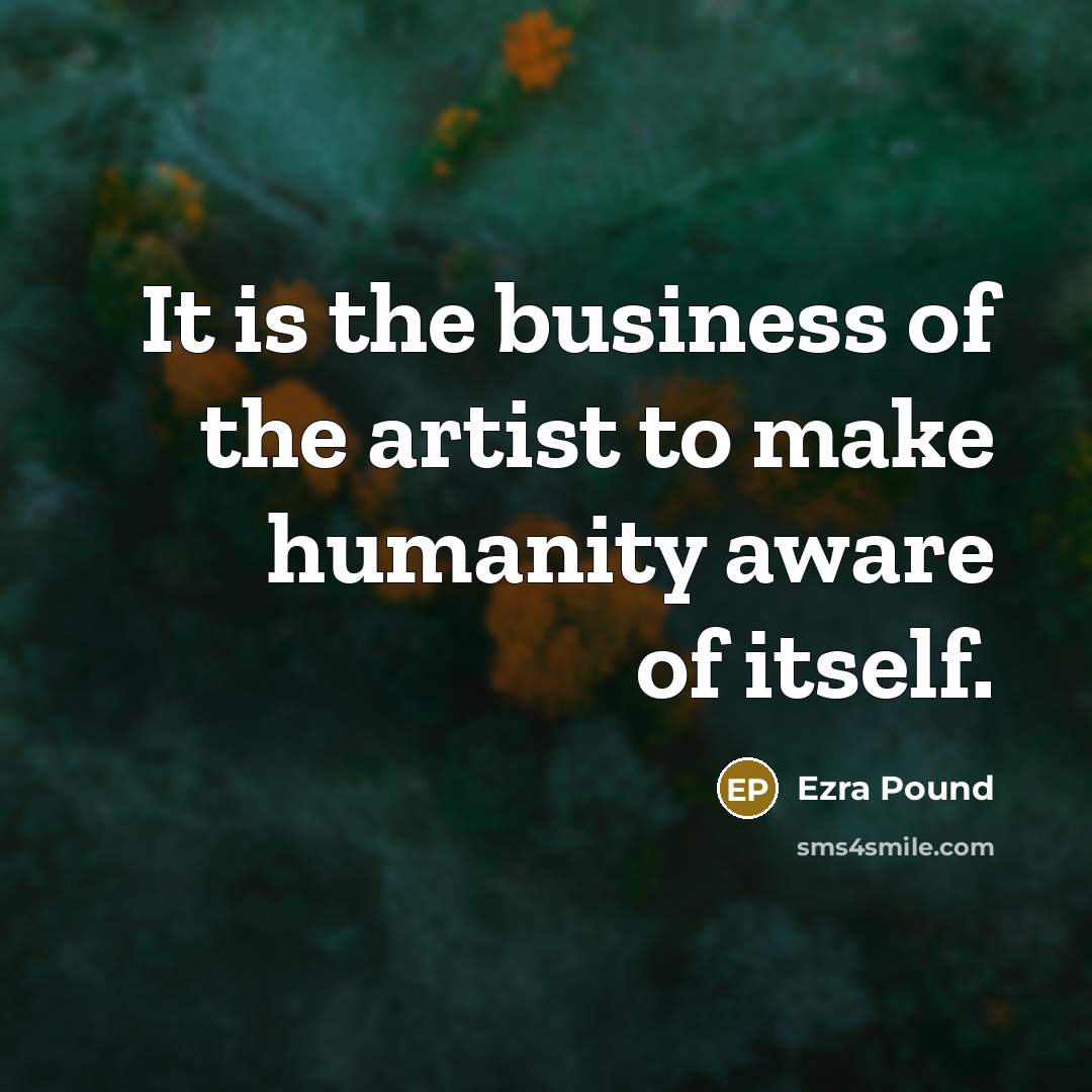 “It is the business of the artist to make humanity…” quote by Ezra Pound