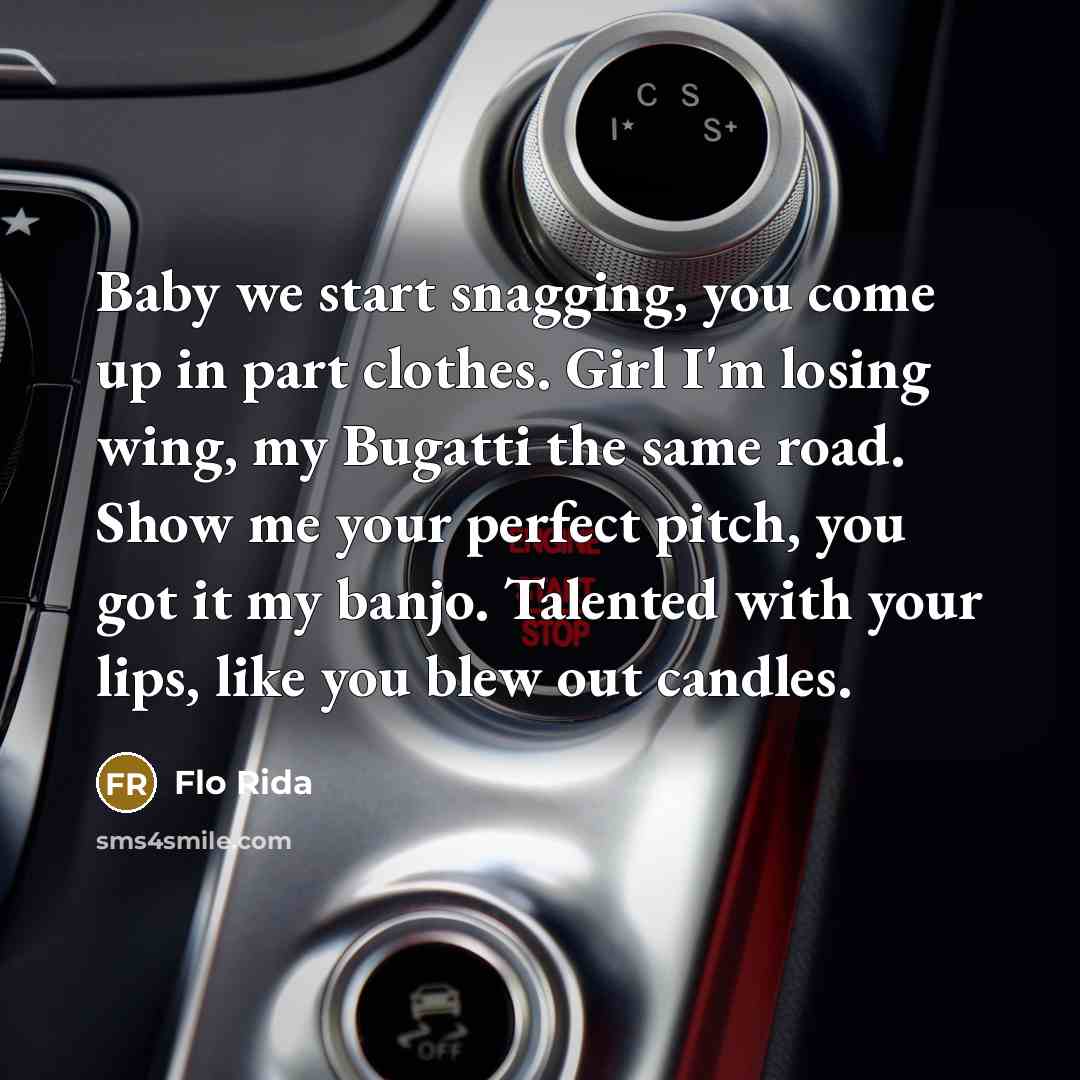 “Baby we start snagging, you come up in part clothes. Girl I'm losing wing, my Bugatti the same road. Show me your perfect pitch, you got it my banjo. Talented with your lips, like you blew out candles.” quote by Flo Rida