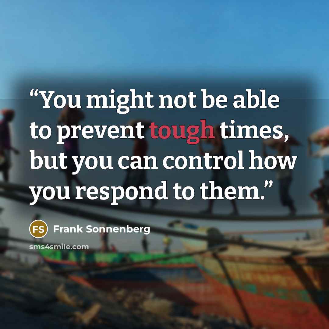 “You might not be able to prevent tough times, but you can control how you respond to them.” quote by Frank Sonnenberg