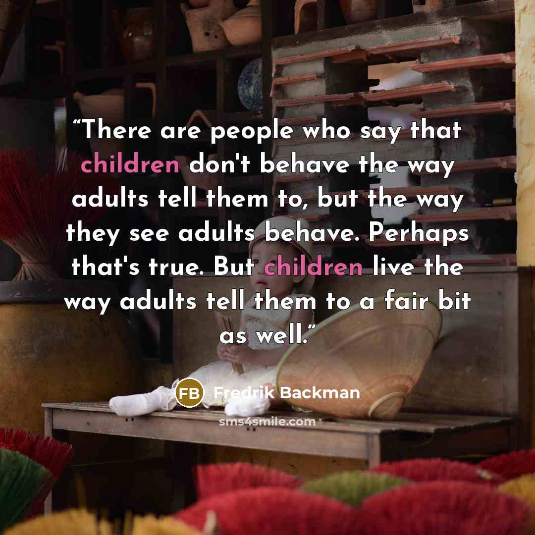“There are people who say that children don't behave the way adults tell them to, but the way they see adults behave. Perhaps that's true. But children live the way adults tell them to a fair bit as well.” quote by Fredrik Backman