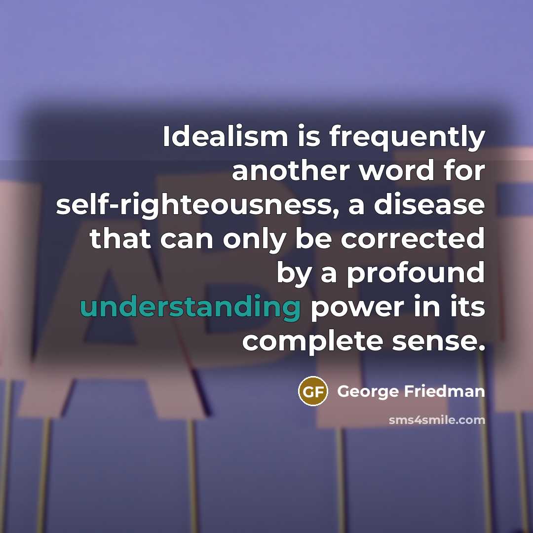 “Idealism is frequently another word for self-righteousness, a disease that…” quote by George Friedman