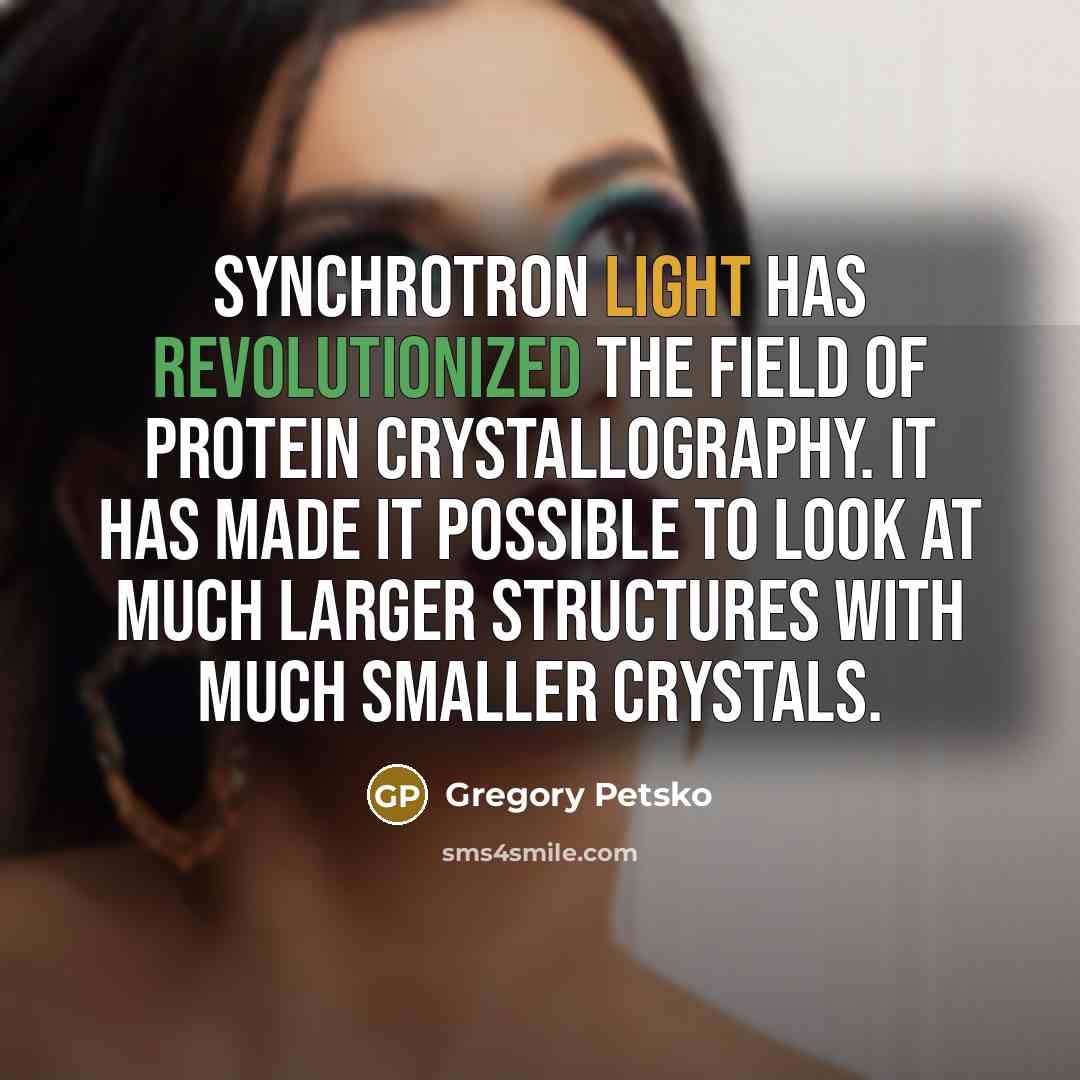 “Synchrotron light has revolutionized the field of protein crystallography. It has made it possible to look at much larger structures with much smaller crystals.” quote by Gregory Petsko