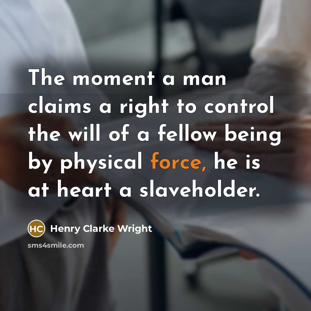 “The moment a man claims a right to control the will of a fellow being by physical force, he is at heart a slaveholder.” quote by Henry Clarke Wright