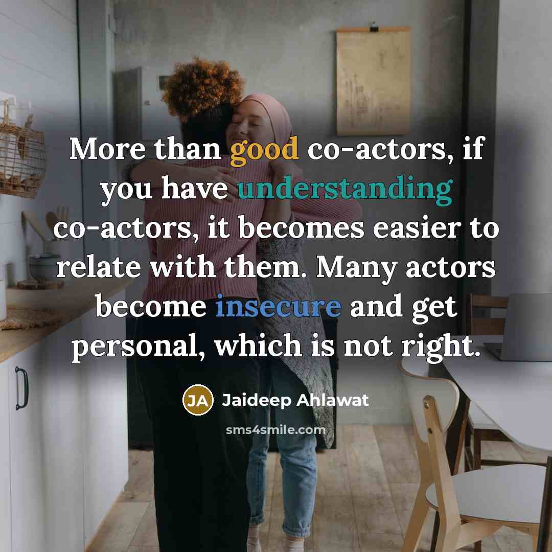 “More than good co-actors, if you have understanding co-actors, it becomes easier to relate with them. Many actors become insecure and get personal, which is not right.” quote by Jaideep Ahlawat