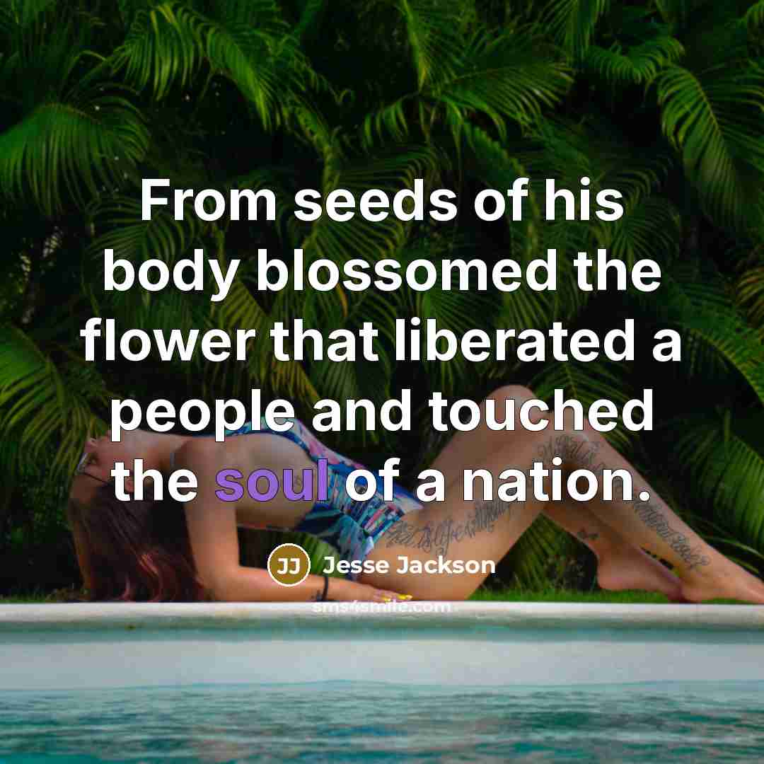 “From seeds of his body blossomed the flower that liberated…” quote by Jesse Jackson