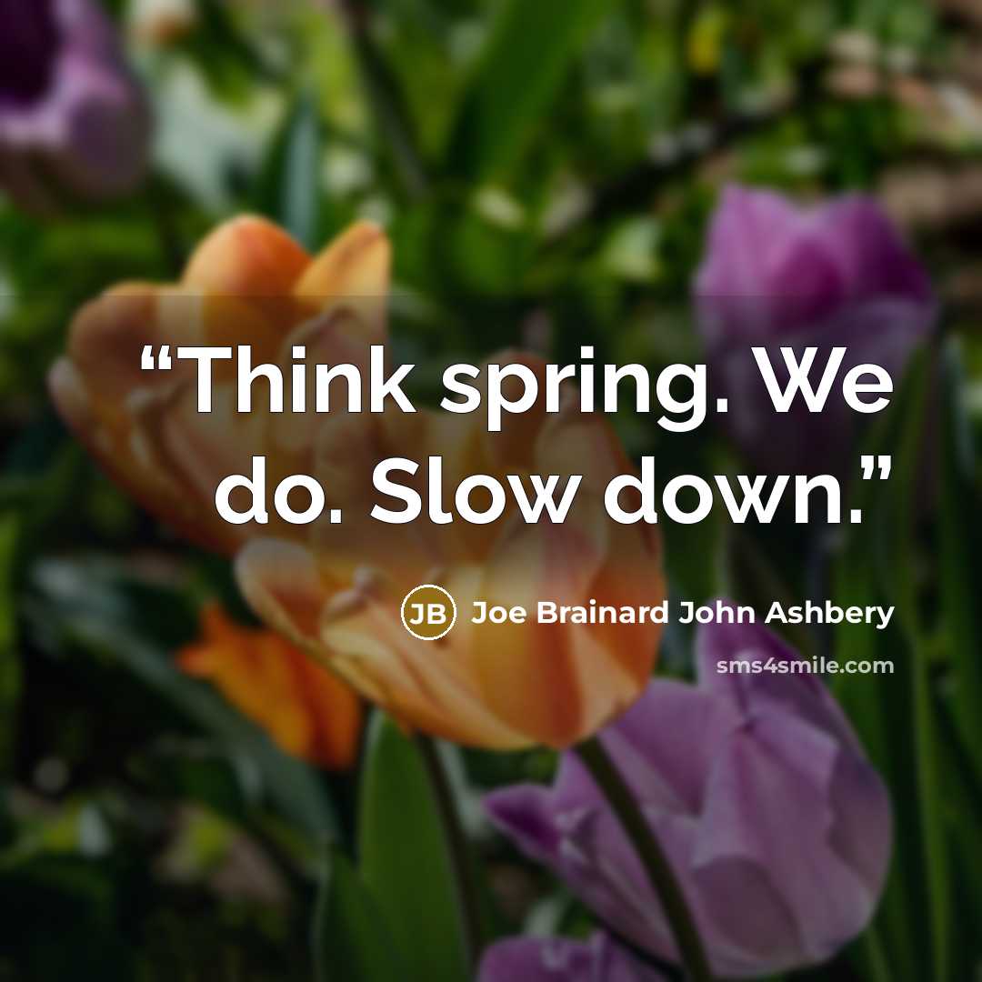 “Think spring. We do. Slow down.” quote by Joe Brainard John Ashbery