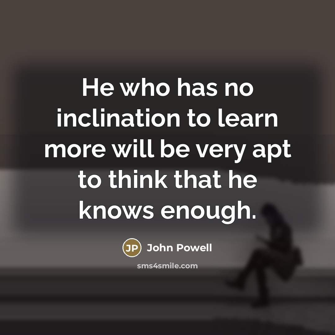 “He who has no inclination to learn more will be…” quote by John Powell