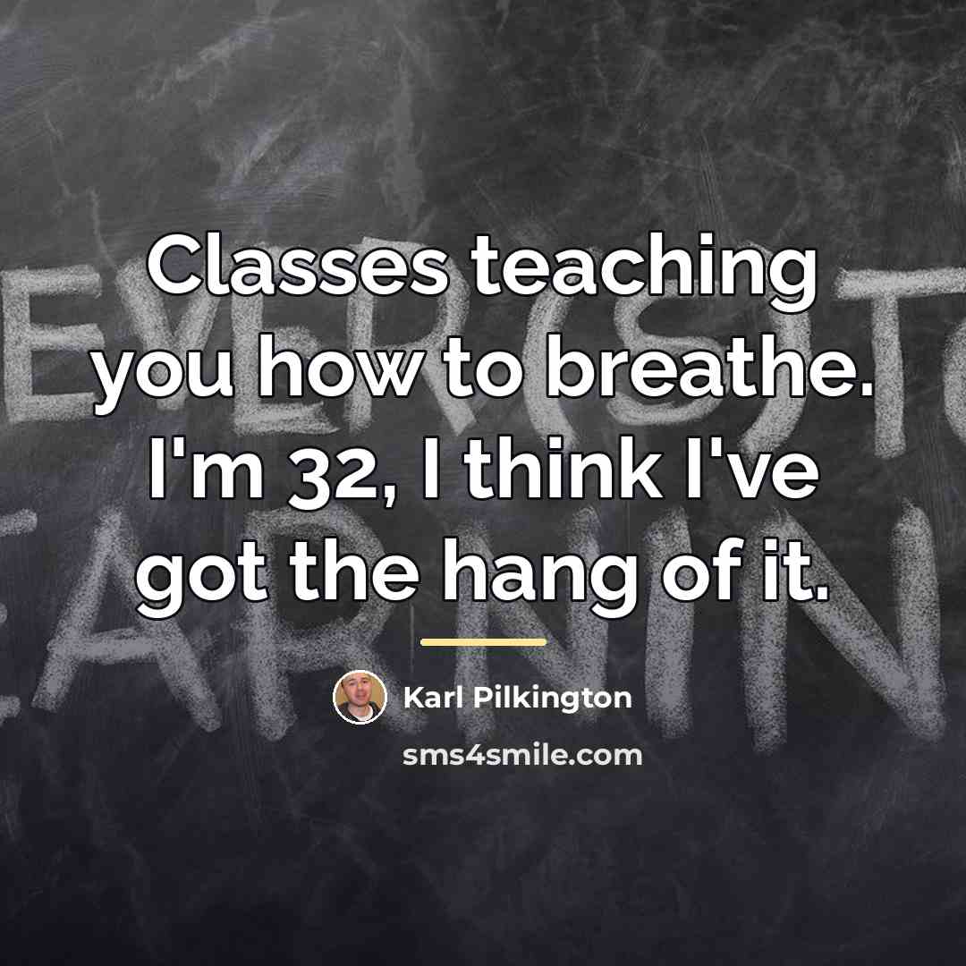 “Classes teaching you how to breathe. I'm 32, I think…” quote by Karl Pilkington