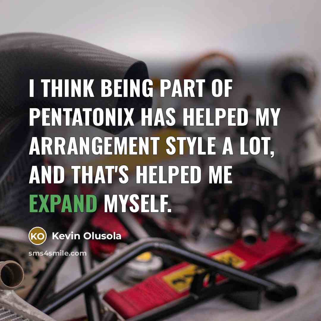 “I think being part of Pentatonix has helped my arrangement…” quote by Kevin Olusola