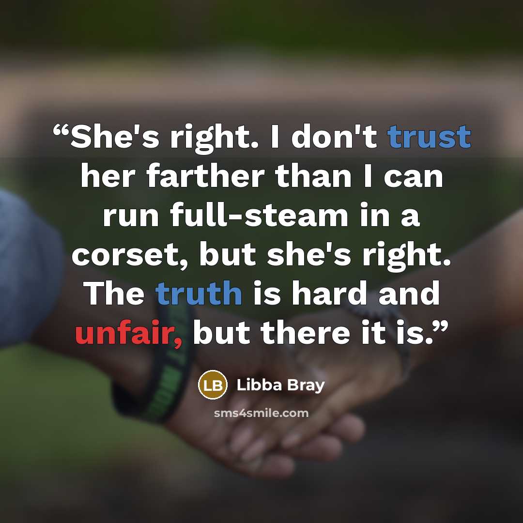 “She's right. I don't trust her farther than I can run full-steam in a corset, but she's right. The truth is hard and unfair, but there it is.” quote by Libba Bray