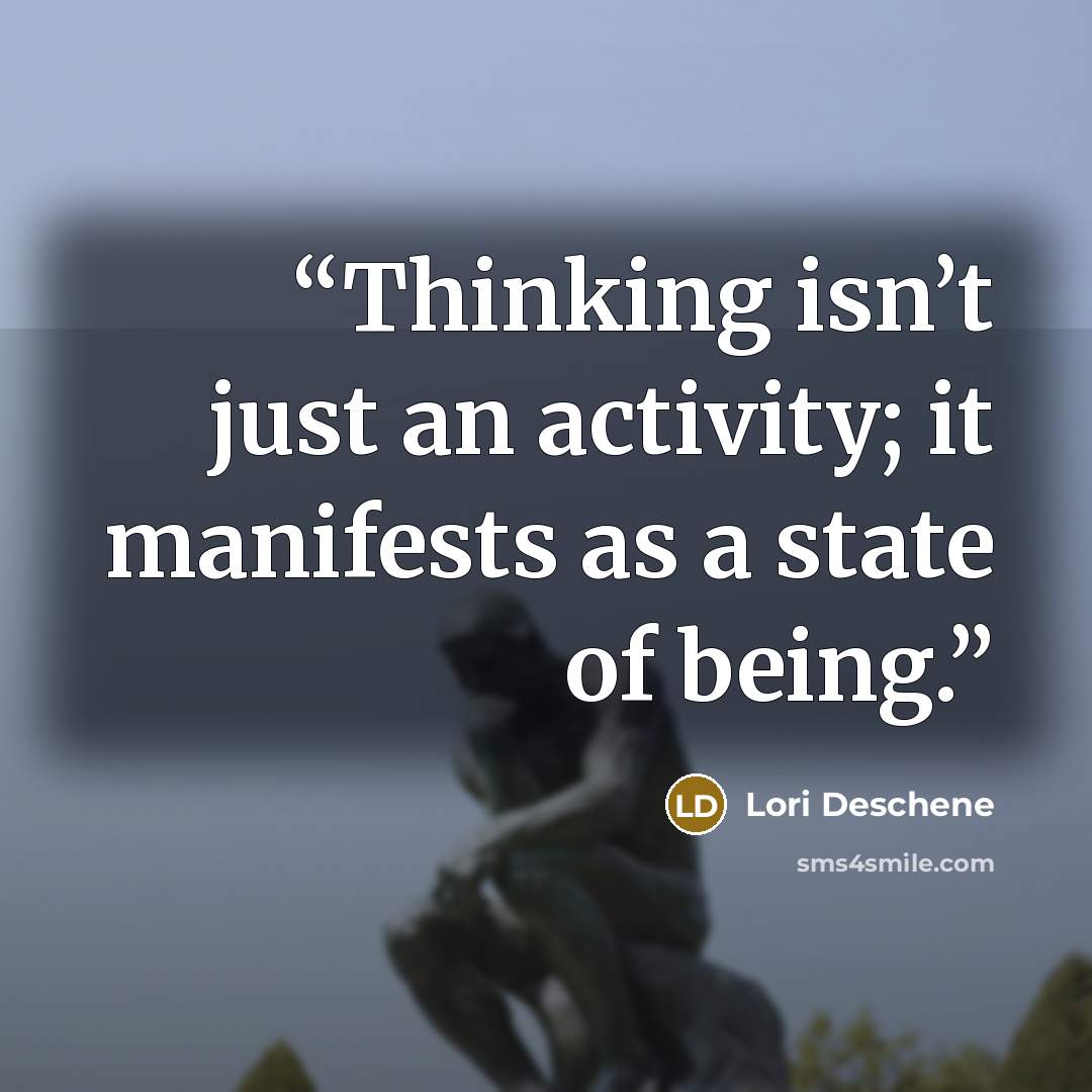 “Thinking isn’t just an activity; it manifests as a state of being.” quote by Lori Deschene