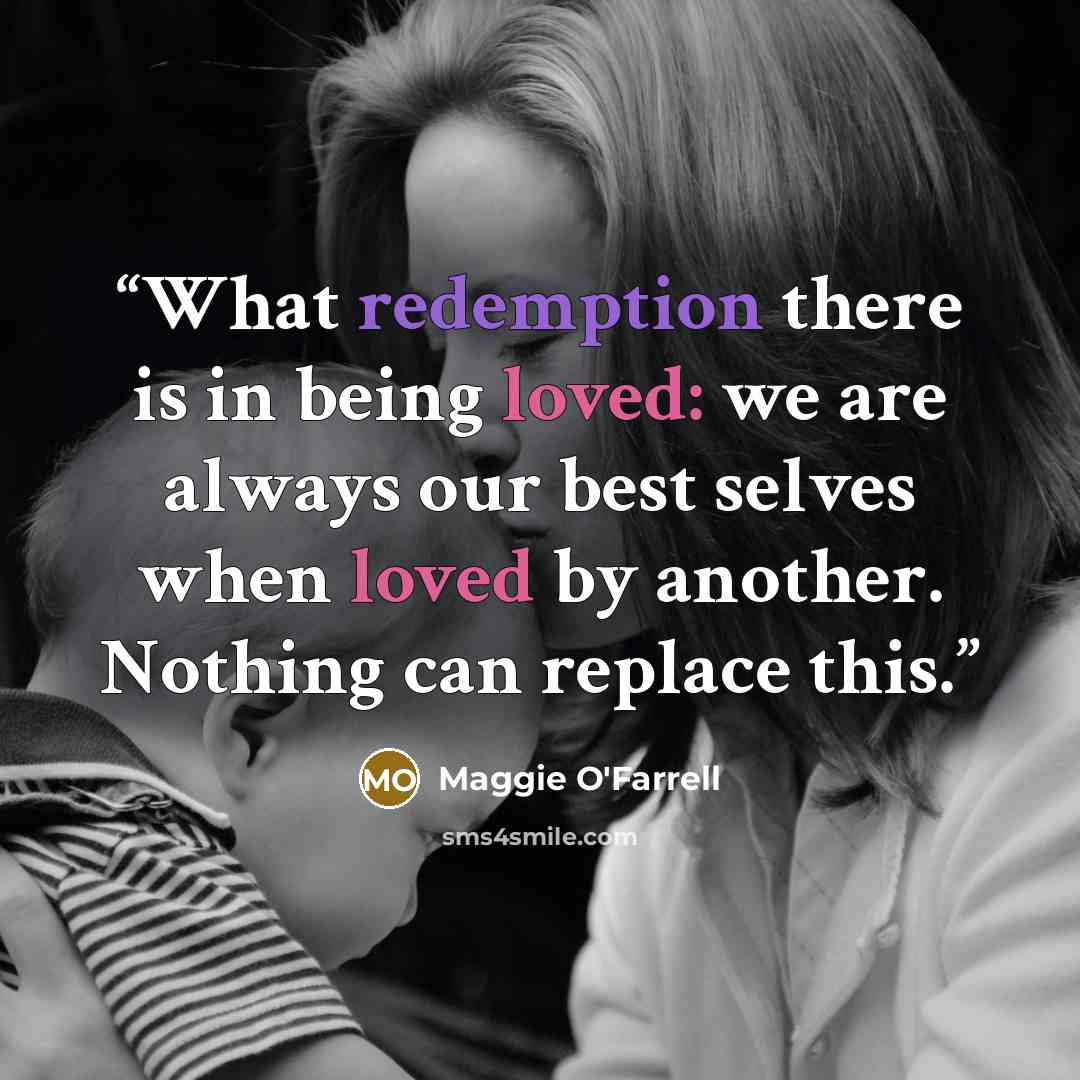 “What redemption there is in being loved: we are always our best selves when loved by another. Nothing can replace this.” quote by Maggie O'Farrell
