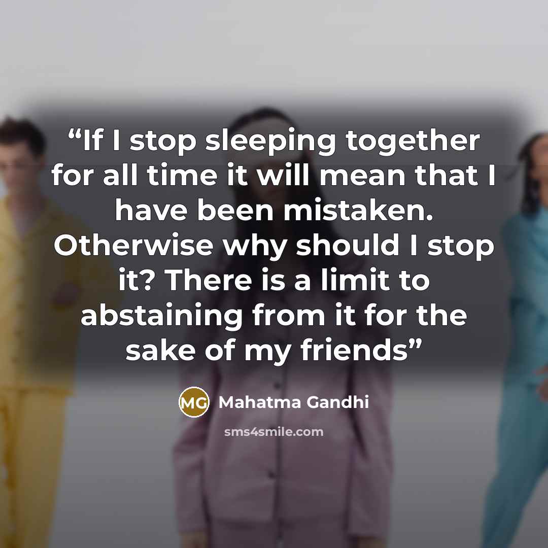 “If I stop sleeping together for all time it will mean that I have been mistaken. Otherwise why should I stop it? There is a limit to abstaining from it for the sake of my friends” quote by Mahatma Gandhi