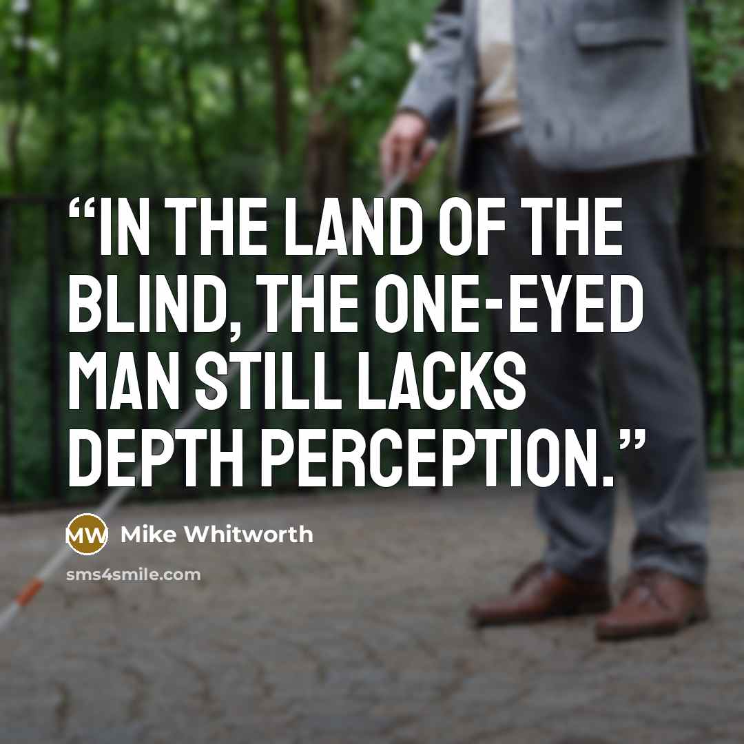 “In the land of the blind, the one-eyed man still lacks depth perception.” quote by Mike Whitworth