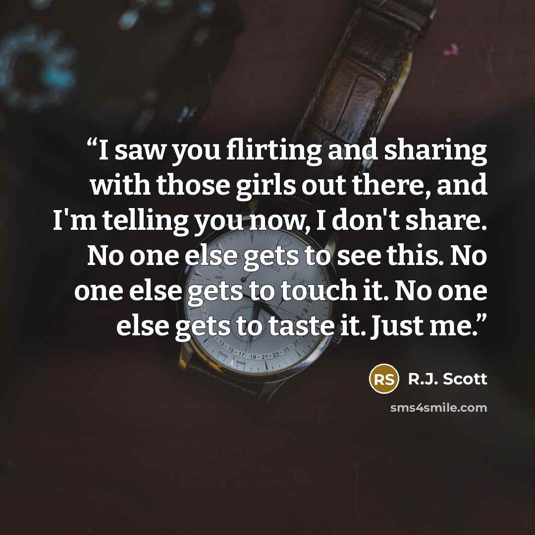 “I saw you flirting and sharing with those girls out there, and I'm telling you now, I don't share. No one else gets to see this. No one else gets to touch it. No one else gets to taste it. Just me.” quote by R.J. Scott