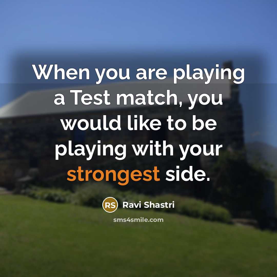 “When you are playing a Test match, you would like to be playing with your strongest side.” quote by Ravi Shastri
