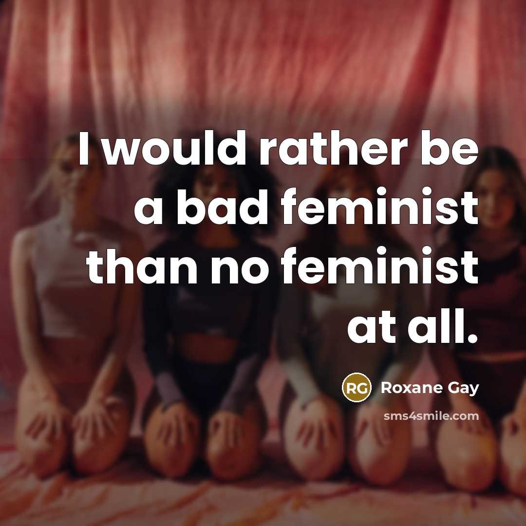 “I would rather be a bad feminist than no feminist…” quote by Roxane Gay