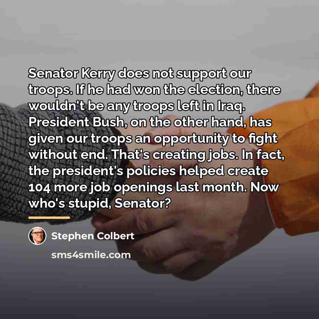 “Senator Kerry does not support our troops. If he had…” quote by Stephen Colbert