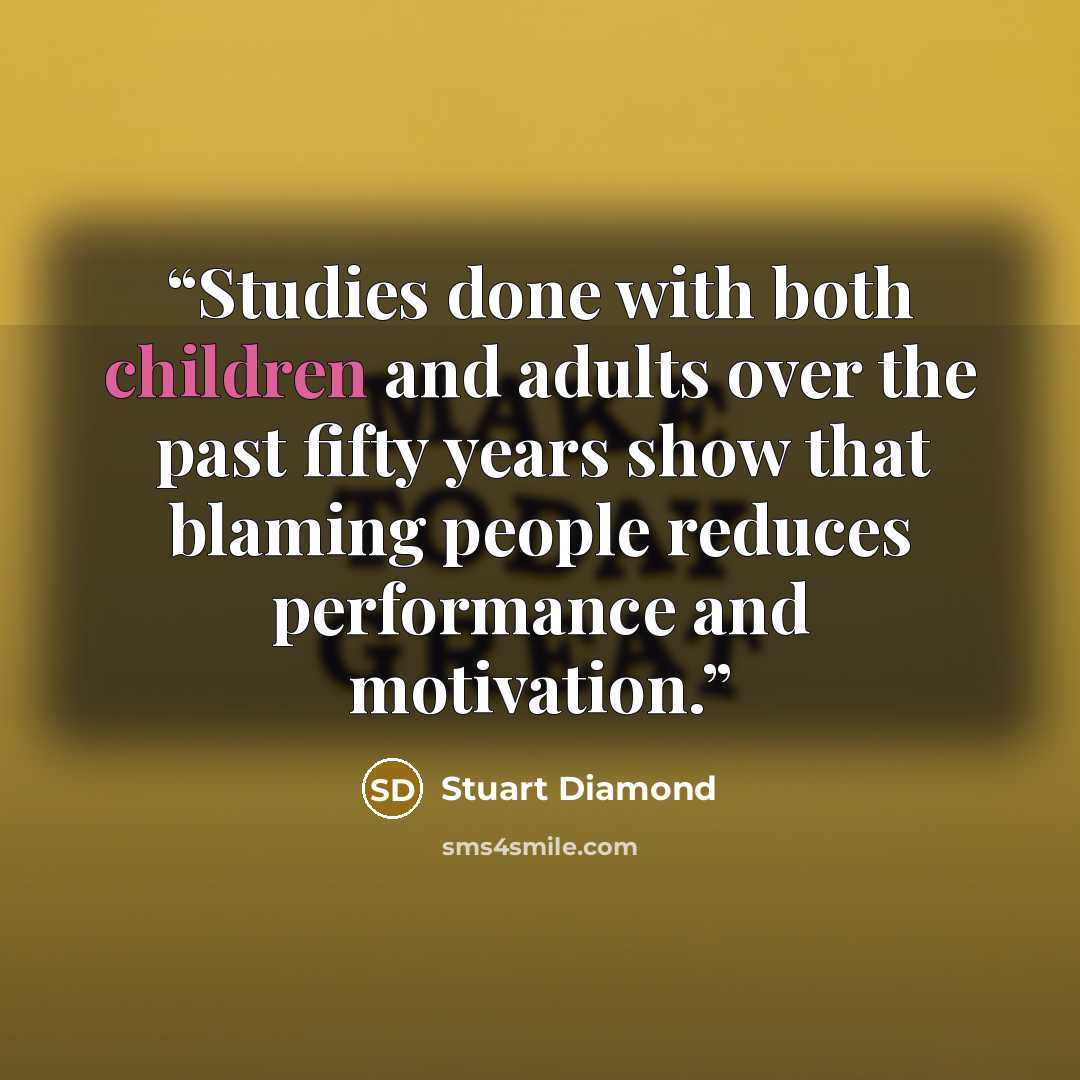 “Studies done with both children and adults over the past fifty years show that blaming people reduces performance and motivation.” quote by Stuart Diamond