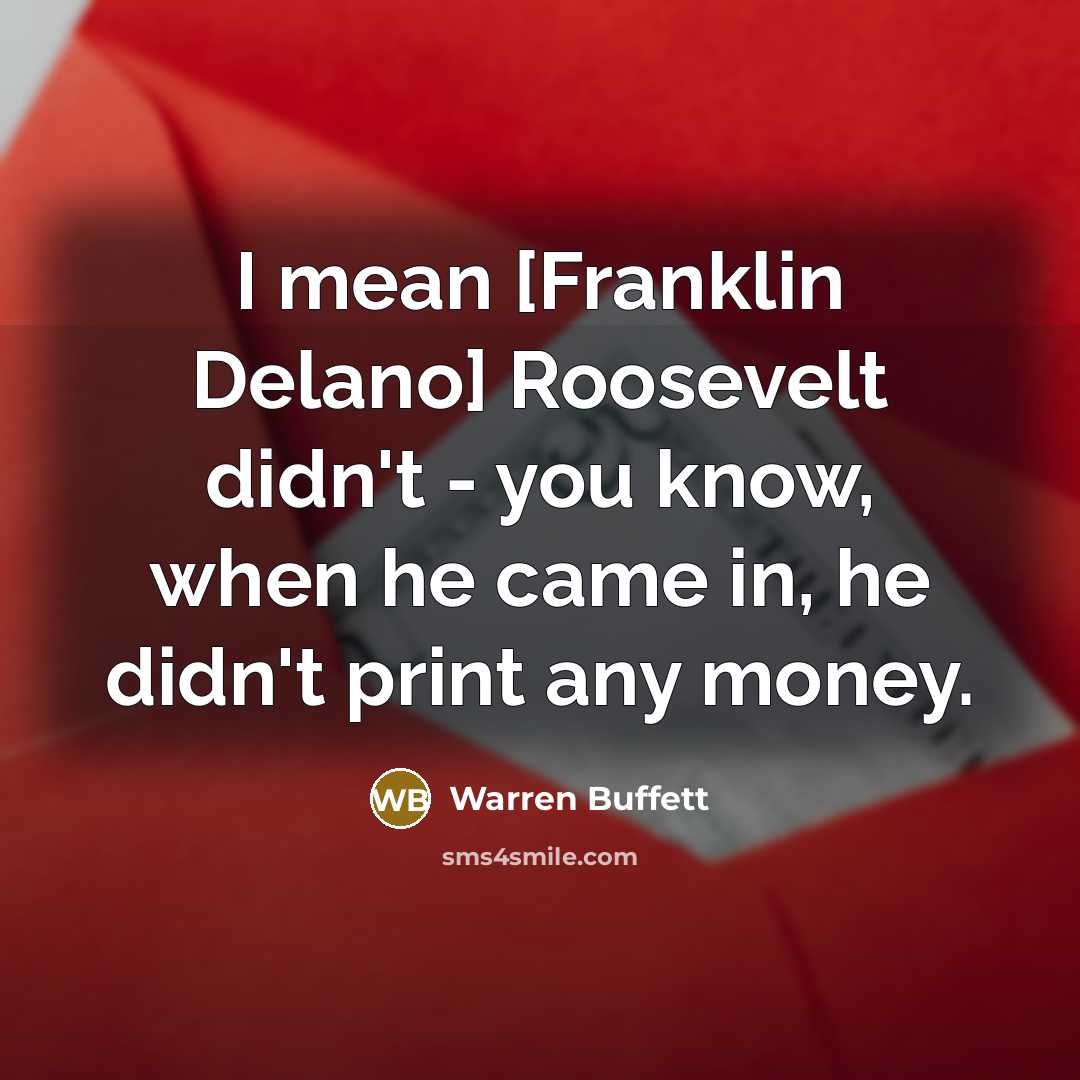 “I mean [Franklin Delano] Roosevelt didn't - you know, when…” quote by Warren Buffett