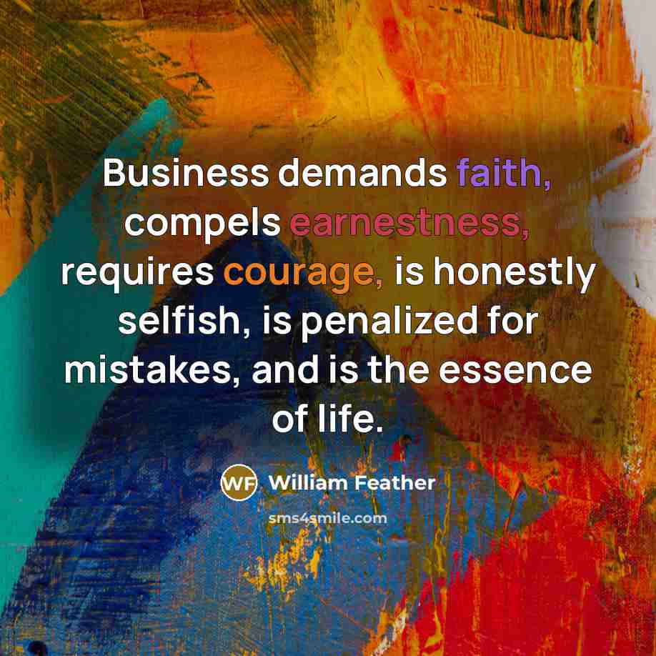“Business demands faith, compels earnestness, requires courage, is honestly selfish,…” quote by William Feather