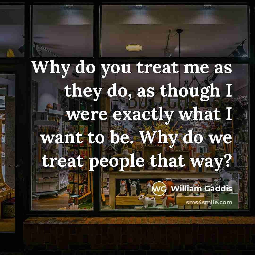 “Why do you treat me as they do, as though I were exactly what I want to be. Why do we treat people that way?” quote by William Gaddis