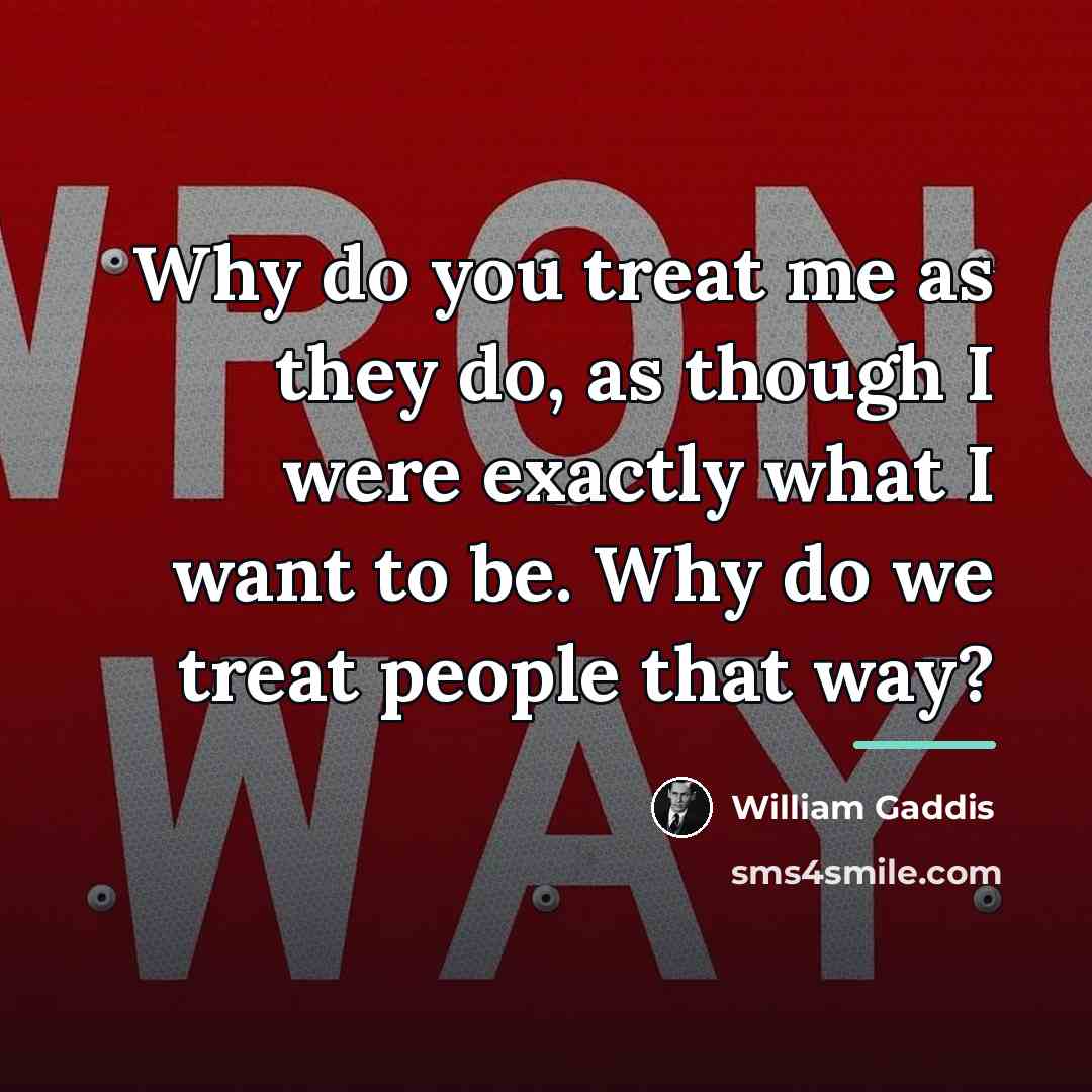 “Why do you treat me as they do, as though…” quote by William Gaddis
