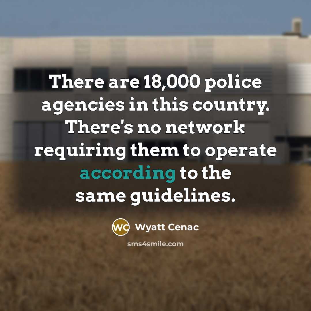 “There are 18,000 police agencies in this country. There's no network requiring them to operate according to the same guidelines.” quote by Wyatt Cenac