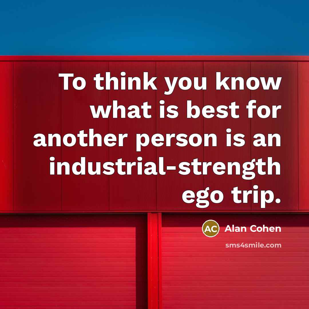 “To think you know what is best for another person is an industrial-strength ego trip.” quote by Alan Cohen
