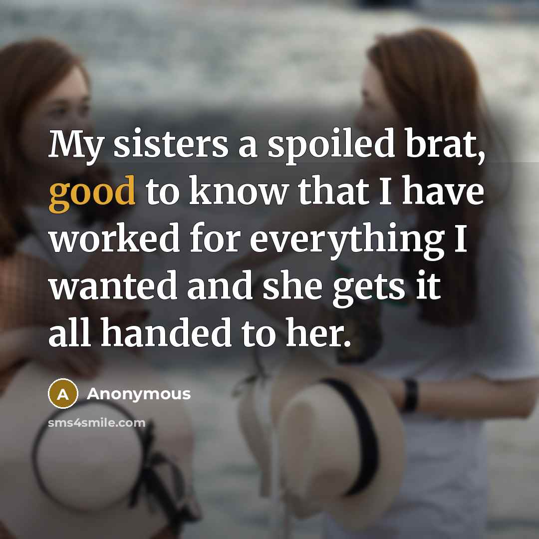 “My sisters a spoiled brat, good to know that I have worked for everything I wanted and she gets it all handed to her.” quote by Anonymous