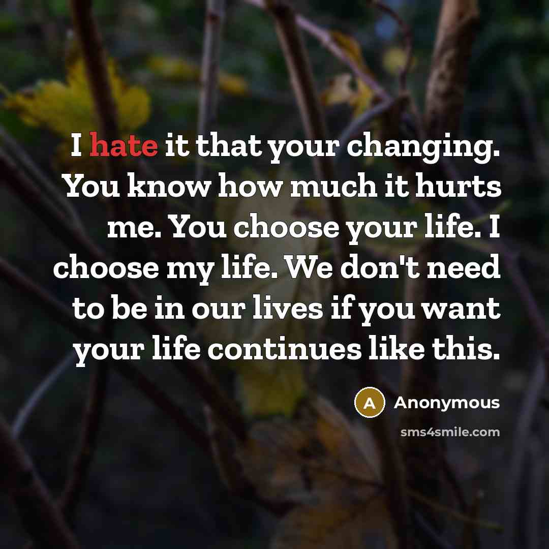 “I hate it that your changing. You know how much it hurts me. You choose your life. I choose my life. We don't need to be in our lives if you want your life continues like this.” quote by Anonymous