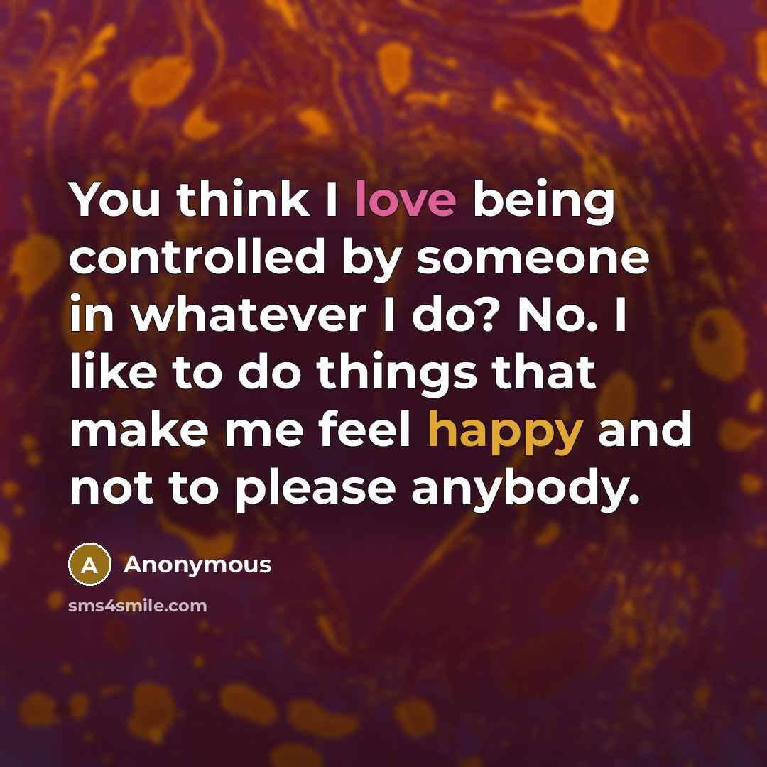 “You think I love being controlled by someone in whatever I do? No. I like to do things that make me feel happy and not to please anybody.” quote by Anonymous